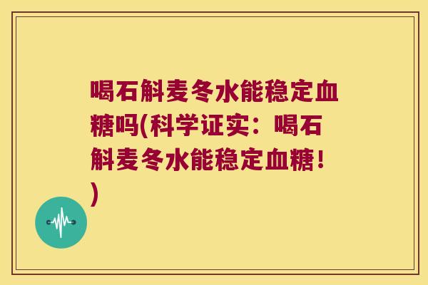喝石斛麦冬水能稳定血糖吗(科学证实：喝石斛麦冬水能稳定血糖！)
