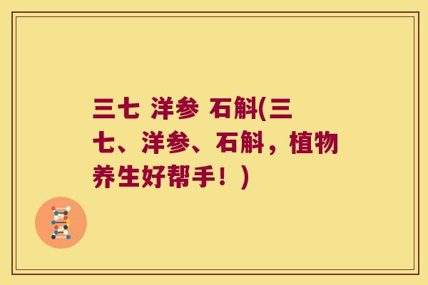 三七 洋参 石斛(三七、洋参、石斛，植物养生好帮手！)