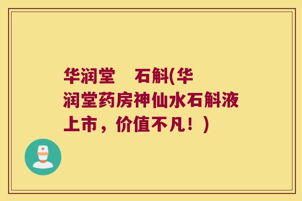 华润堂 石斛(华润堂药房神仙水石斛液上市,价值不凡!) 华润堂 石斛(华润堂药房神仙水石斛液上市,价值不凡!)