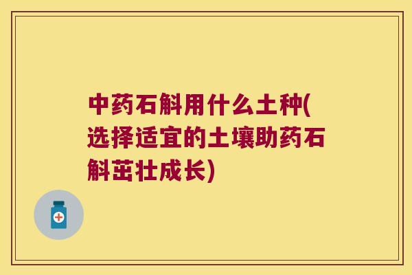 石斛用什么土种(选择适宜的土壤助药石斛茁壮成长)