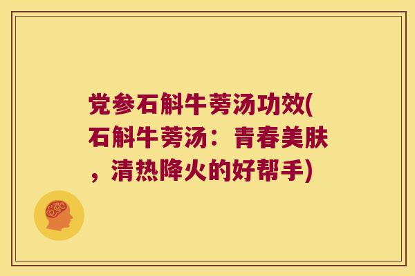 党参石斛牛蒡汤功效(石斛牛蒡汤：青春美肤，清热降火的好帮手)