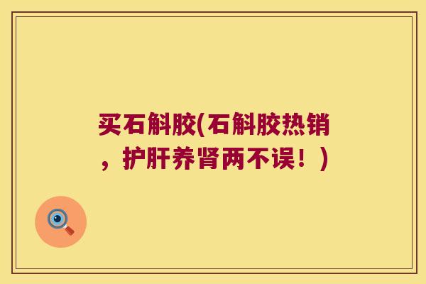 买石斛胶(石斛胶热销，护肝养肾两不误！)