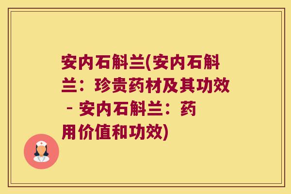 安内石斛兰(安内石斛兰：珍贵药材及其功效 - 安内石斛兰：药用价值和功效)