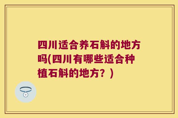 四川适合养石斛的地方吗(四川有哪些适合种植石斛的地方？)
