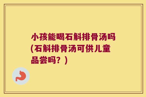 小孩能喝石斛排骨汤吗(石斛排骨汤可供儿童品尝吗?) 小孩能喝石斛排骨汤吗(石斛排骨汤可供儿童品尝吗?)