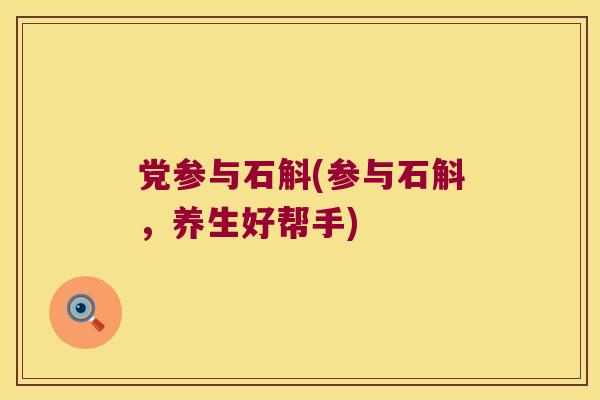 党参与石斛(参与石斛，养生好帮手)