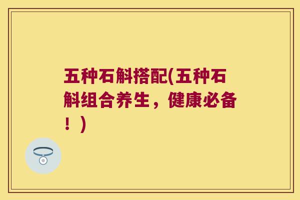 五种石斛搭配(五种石斛组合养生，健康必备！)