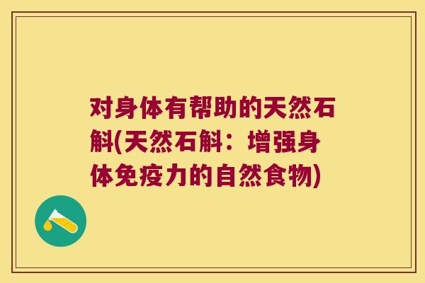 对身体有帮助的天然石斛(天然石斛：增强身体免疫力的自然食物)