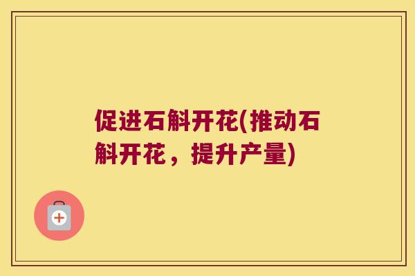 促进石斛开花(推动石斛开花，提升产量)