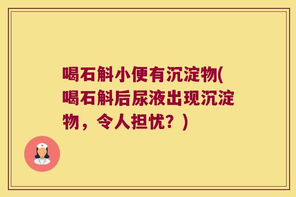 喝石斛小便有沉淀物(喝石斛后尿液出现沉淀物，令人担忧？)