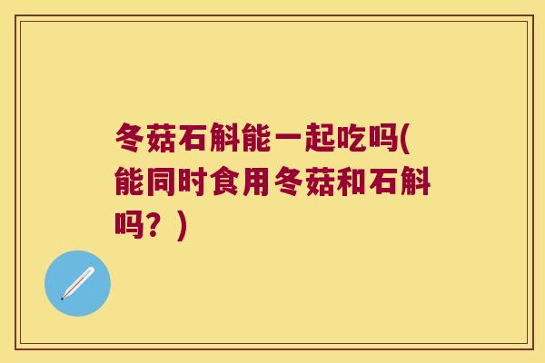 冬菇石斛能一起吃吗(能同时食用冬菇和石斛吗？)