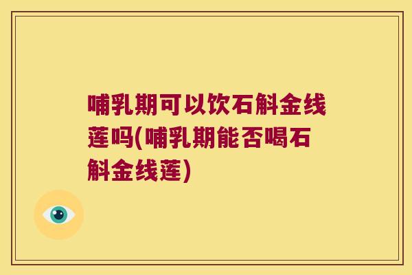 哺乳期可以饮石斛金线莲吗(哺乳期能否喝石斛金线莲)
