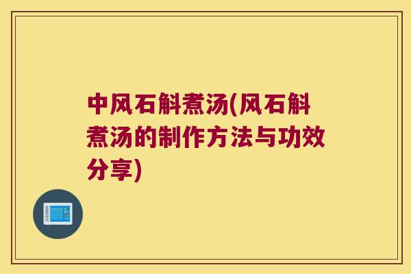 中风石斛煮汤(风石斛煮汤的制作方法与功效分享)