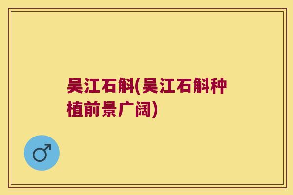 吴江石斛(吴江石斛种植前景广阔)
