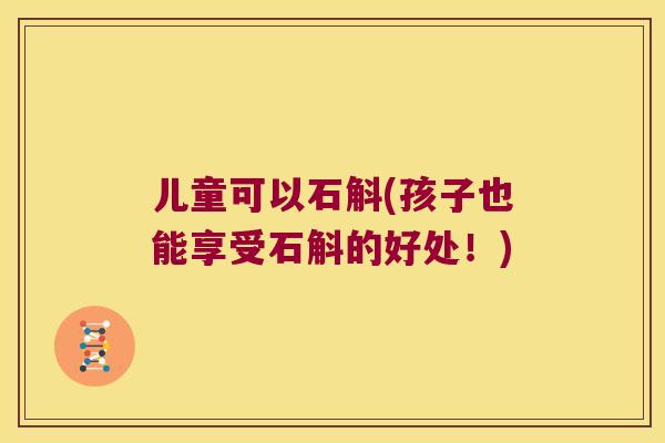儿童可以石斛(孩子也能享受石斛的好处！)