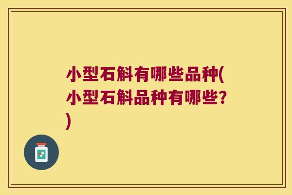小型石斛有哪些品种(小型石斛品种有哪些？)