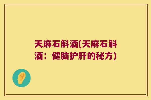 天麻石斛酒(天麻石斛酒：健脑的秘方)