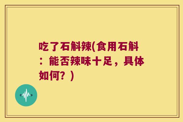 吃了石斛辣(食用石斛：能否辣味十足，具体如何？)
