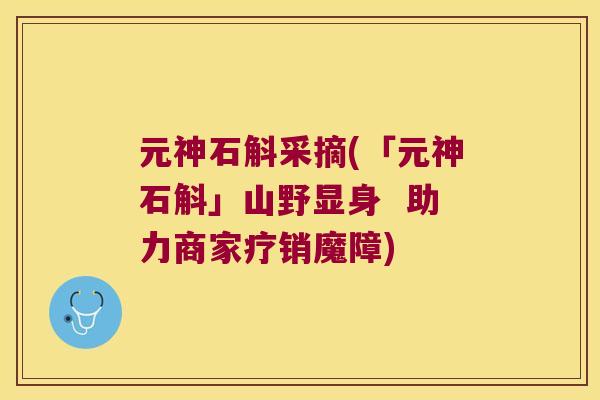 元神石斛采摘(「元神石斛」山野显身  助力商家疗销魔障)