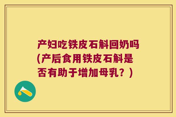 产妇吃铁皮石斛回奶吗(产后食用铁皮石斛是否有助于增加母乳？)