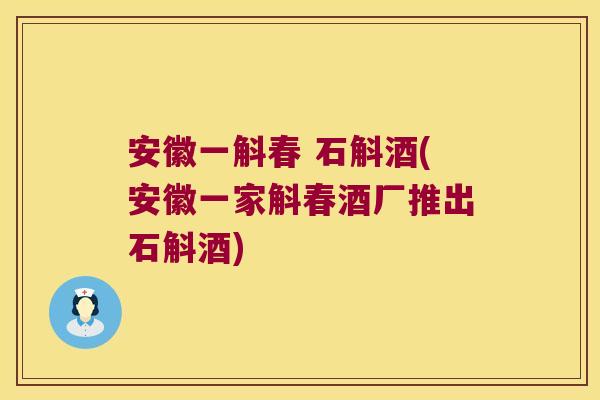 安徽一斛春 石斛酒(安徽一家斛春酒厂推出石斛酒)