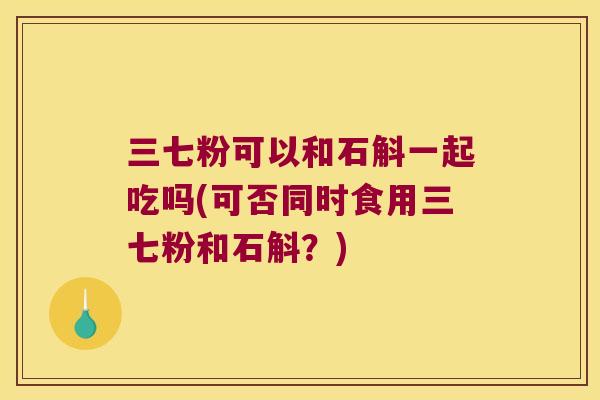 三七粉可以和石斛一起吃吗(可否同时食用三七粉和石斛？)