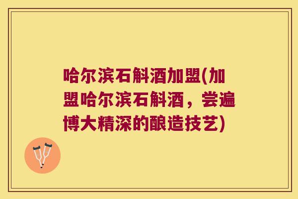 哈尔滨石斛酒加盟(加盟哈尔滨石斛酒，尝遍博大精深的酿造技艺)