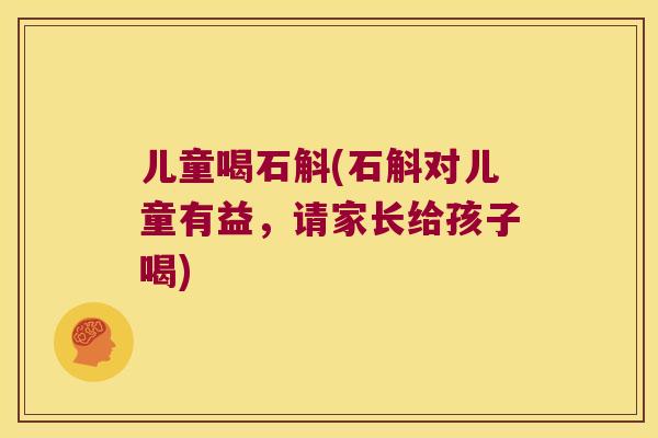 儿童喝石斛(石斛对儿童有益，请家长给孩子喝)