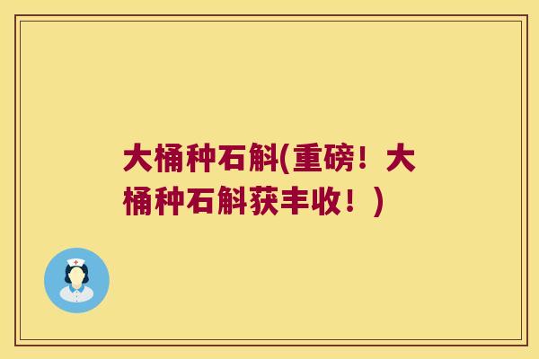 大桶种石斛(重磅！大桶种石斛获丰收！)