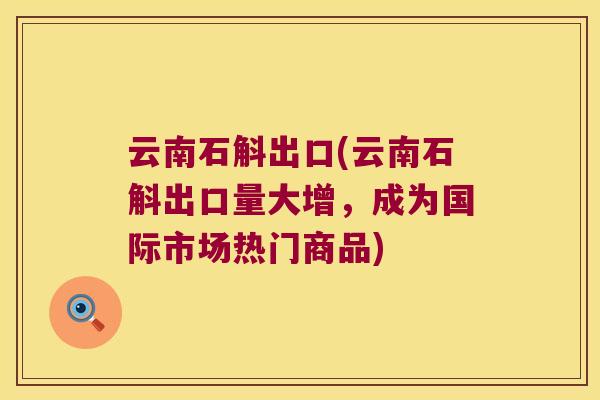 云南石斛出口(云南石斛出口量大增，成为国际市场热门商品)
