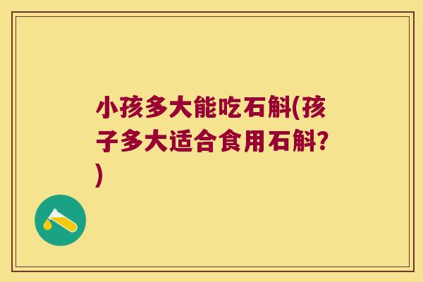 小孩多大能吃石斛(孩子多大适合食用石斛？)