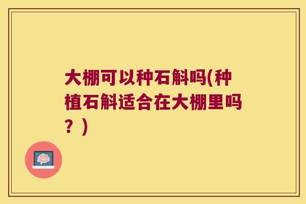 大棚可以种石斛吗(种植石斛适合在大棚里吗？)