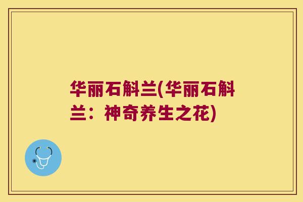 华丽石斛兰(华丽石斛兰：神奇养生之花)