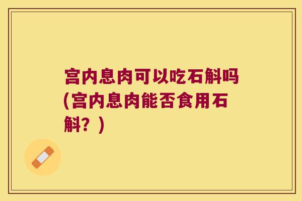 宫内息肉可以吃石斛吗(宫内息肉能否食用石斛？)