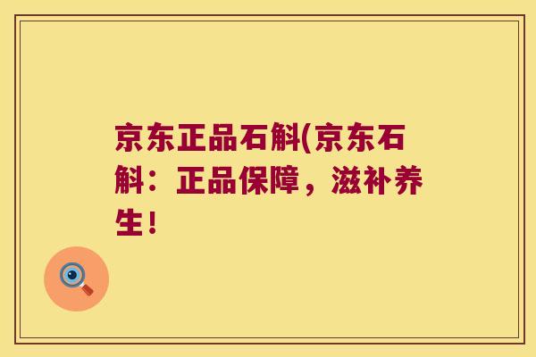 京东正品石斛(京东石斛：正品保障，滋补养生！