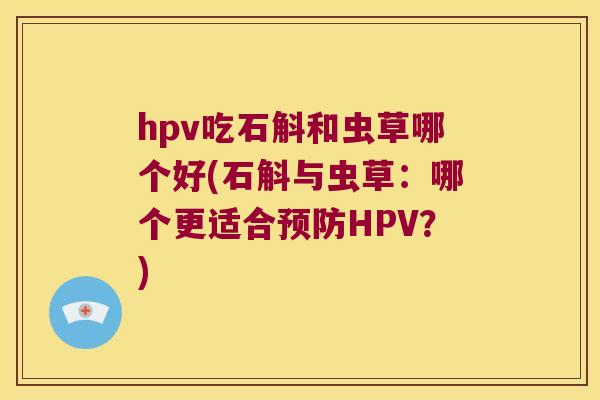 hpv吃石斛和虫草哪个好(石斛与虫草：哪个更适合HPV？)
