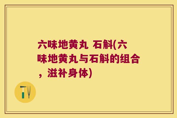 六味地黄丸 石斛(六味地黄丸与石斛的组合，滋补身体)