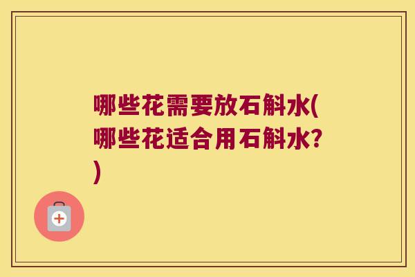 哪些花需要放石斛水(哪些花适合用石斛水？)