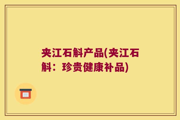 夹江石斛产品(夹江石斛:珍贵健康补品) 夹江石斛产品(夹江石斛:珍贵健康补品)