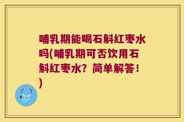 哺乳期能喝石斛红枣水吗(哺乳期可否饮用石斛红枣水？简单解答！)