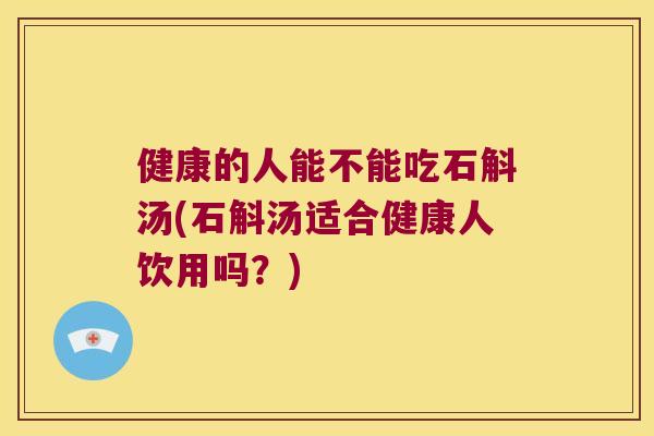 健康的人能不能吃石斛汤(石斛汤适合健康人饮用吗？)