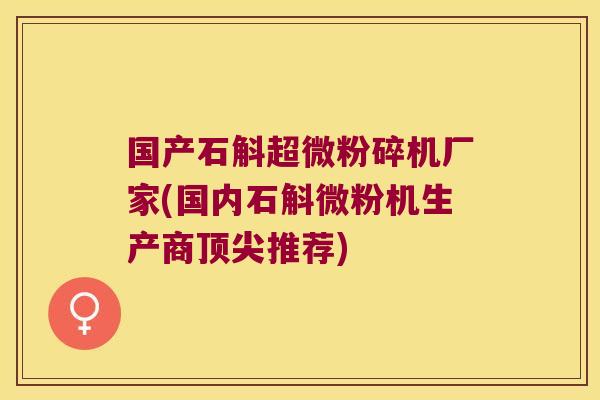 国产石斛超微粉碎机厂家(国内石斛微粉机生产商顶尖推荐)