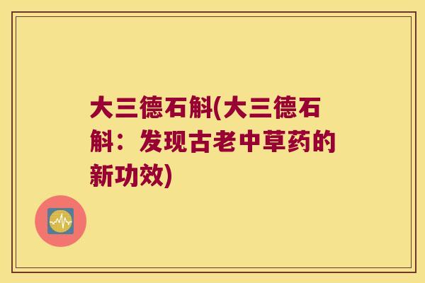 大三德石斛(大三德石斛：发现古老中草药的新功效)