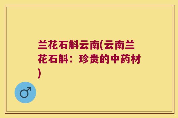 兰花石斛云南(云南兰花石斛：珍贵的中药材)