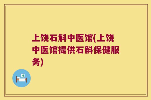 上饶石斛中医馆(上饶中医馆提供石斛保健服务)