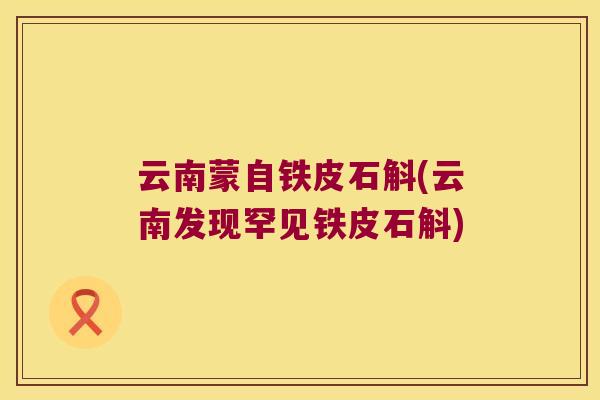 云南蒙自铁皮石斛(云南发现罕见铁皮石斛) 云南蒙自铁皮石斛(云南发现罕见铁皮石斛)