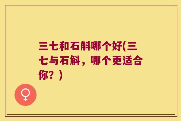 三七和石斛哪个好(三七与石斛，哪个更适合你？)
