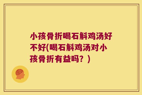 小孩骨折喝石斛鸡汤好不好(喝石斛鸡汤对小孩骨折有益吗？)