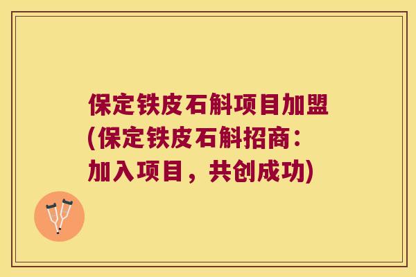 保定铁皮石斛项目加盟(保定铁皮石斛招商：加入项目，共创成功)