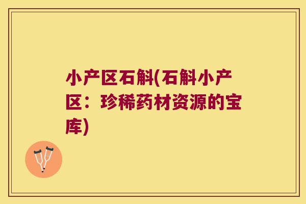 小产区石斛(石斛小产区：珍稀药材资源的宝库)